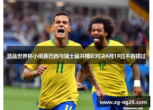 激战世界杯小组赛巴西与瑞士展开精彩对决6月18日不容错过